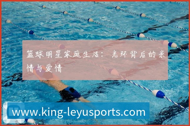 篮球明星家庭生活:光环背后的亲情与爱情