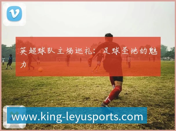 英超球队主场巡礼:足球圣地的魅力